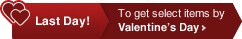 Last Day! To get select items by Valentine's Day